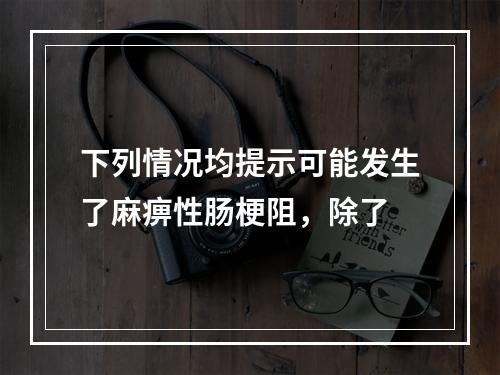 下列情况均提示可能发生了麻痹性肠梗阻，除了