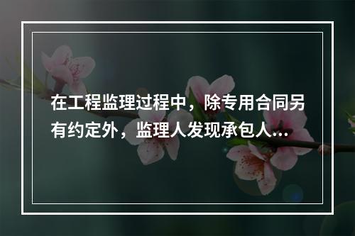 在工程监理过程中，除专用合同另有约定外，监理人发现承包人的人