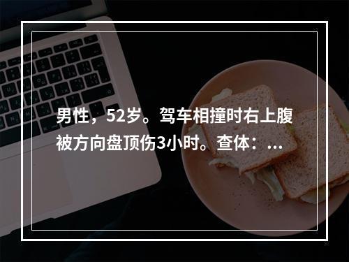 男性，52岁。驾车相撞时右上腹被方向盘顶伤3小时。查体：腹软