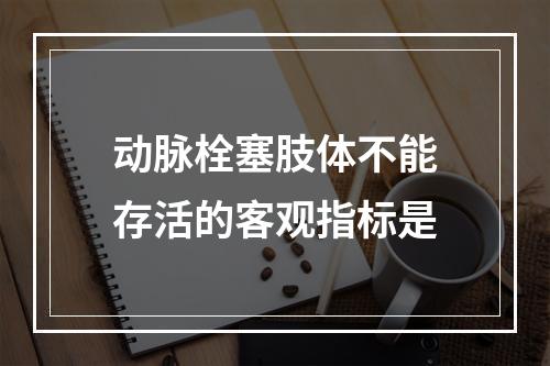 动脉栓塞肢体不能存活的客观指标是