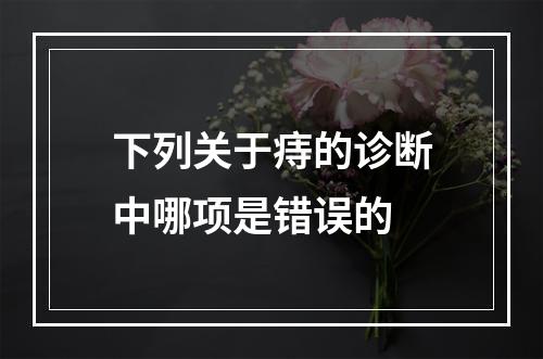 下列关于痔的诊断中哪项是错误的