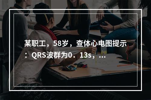 某职工，58岁，查体心电图提示：QRS波群为0．13s，V1