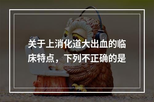 关于上消化道大出血的临床特点，下列不正确的是