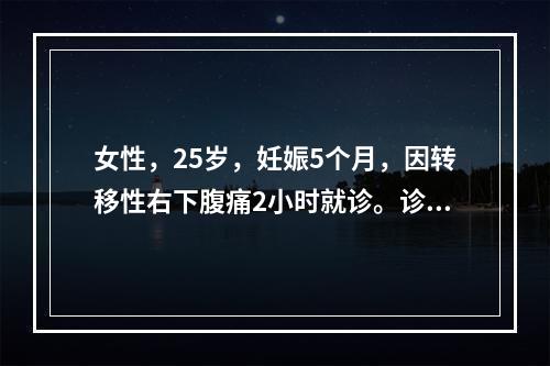 女性，25岁，妊娠5个月，因转移性右下腹痛2小时就诊。诊断为