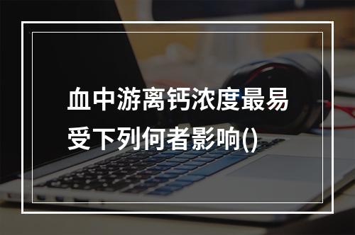 血中游离钙浓度最易受下列何者影响()