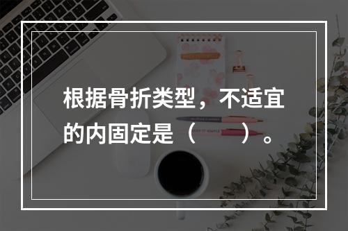 根据骨折类型，不适宜的内固定是（　　）。