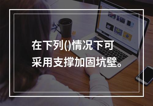 在下列()情况下可采用支撑加固坑壁。