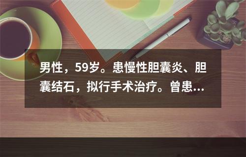 男性，59岁。患慢性胆囊炎、胆囊结石，拟行手术治疗。曾患心肌