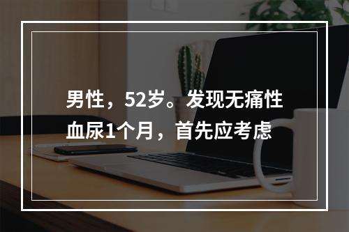 男性，52岁。发现无痛性血尿1个月，首先应考虑