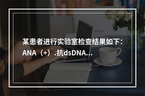 某患者进行实验室检查结果如下：ANA（+）.抗dsDNA抗体