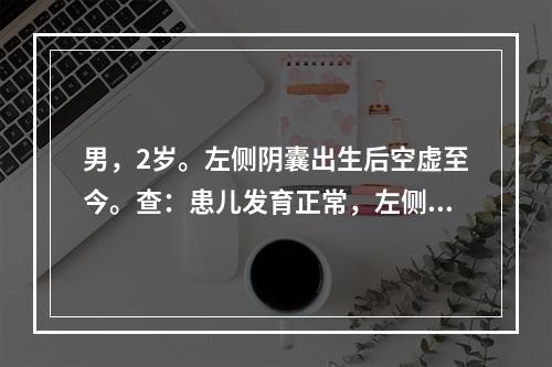 男，2岁。左侧阴囊出生后空虚至今。查：患儿发育正常，左侧阴囊