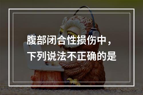 腹部闭合性损伤中，下列说法不正确的是