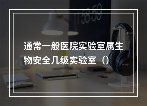 通常一般医院实验室属生物安全几级实验室（）