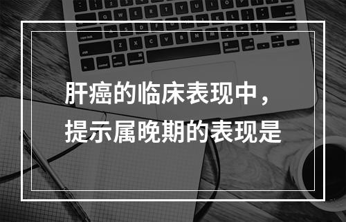 肝癌的临床表现中，提示属晚期的表现是