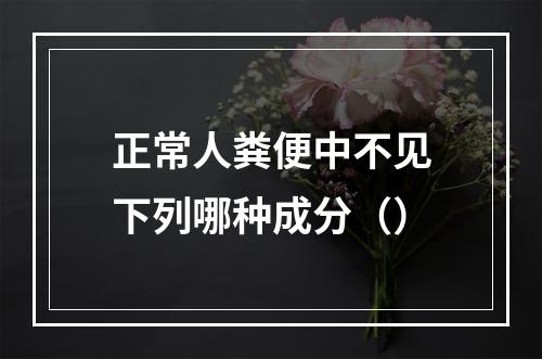 正常人粪便中不见下列哪种成分（）