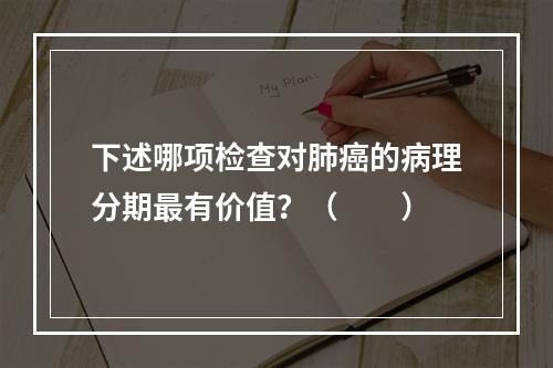 下述哪项检查对肺癌的病理分期最有价值？（　　）