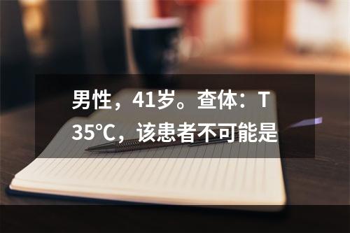 男性，41岁。查体：T35℃，该患者不可能是