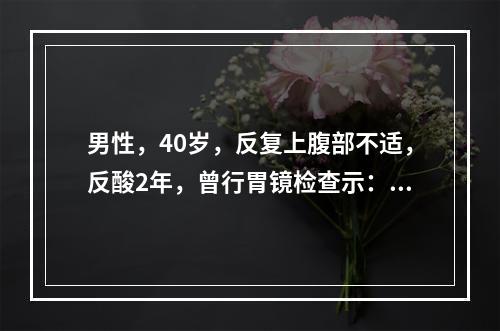 男性，40岁，反复上腹部不适，反酸2年，曾行胃镜检查示：胃溃