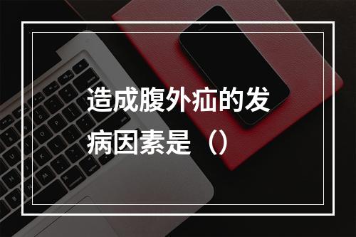 造成腹外疝的发病因素是（）