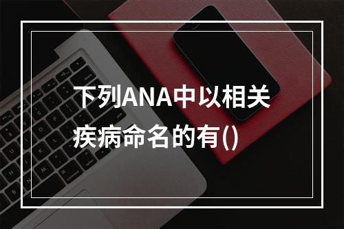 下列ANA中以相关疾病命名的有()