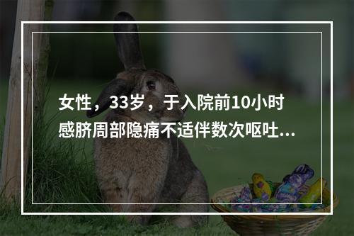 女性，33岁，于入院前10小时感脐周部隐痛不适伴数次呕吐，吐