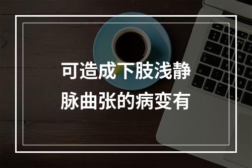 可造成下肢浅静脉曲张的病变有