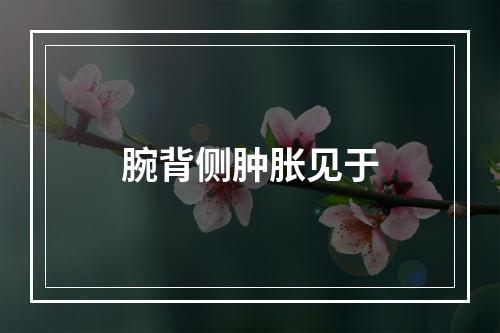 腕背侧肿胀见于