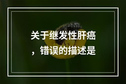 关于继发性肝癌，错误的描述是