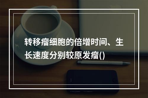 转移瘤细胞的倍增时间、生长速度分别较原发瘤()