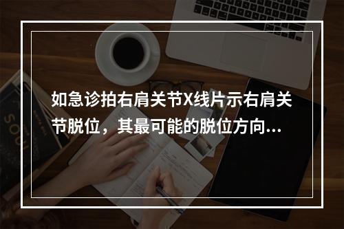 如急诊拍右肩关节X线片示右肩关节脱位，其最可能的脱位方向（　