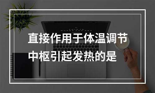 直接作用于体温调节中枢引起发热的是