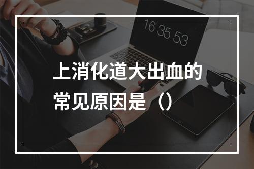 上消化道大出血的常见原因是（）