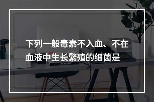 下列一般毒素不入血、不在血液中生长繁殖的细菌是