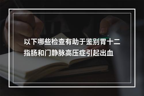 以下哪些检查有助于鉴别胃十二指肠和门静脉高压症引起出血