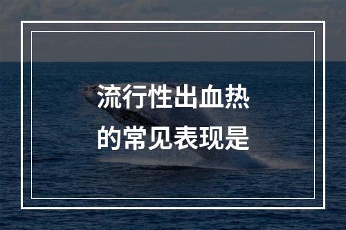 流行性出血热的常见表现是