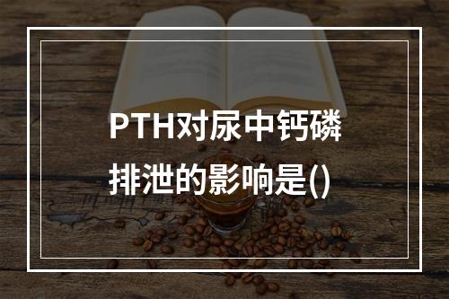 PTH对尿中钙磷排泄的影响是()