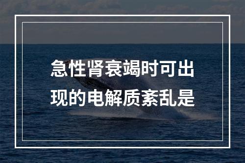 急性肾衰竭时可出现的电解质紊乱是