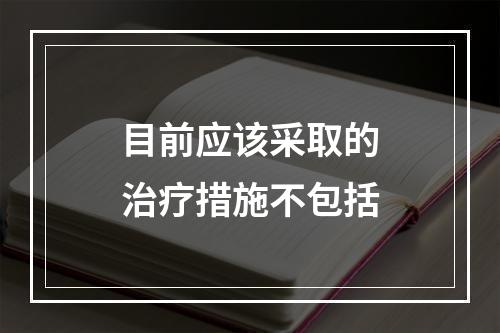 目前应该采取的治疗措施不包括