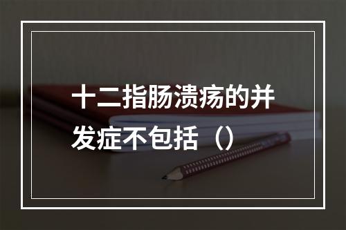 十二指肠溃疡的并发症不包括（）