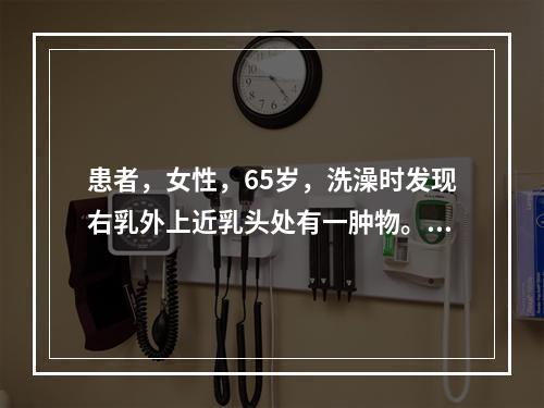 患者，女性，65岁，洗澡时发现右乳外上近乳头处有一肿物。既往