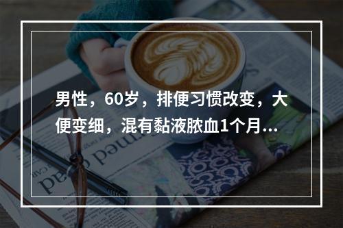 男性，60岁，排便习惯改变，大便变细，混有黏液脓血1个月。便