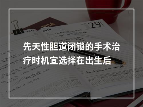 先天性胆道闭锁的手术治疗时机宜选择在出生后