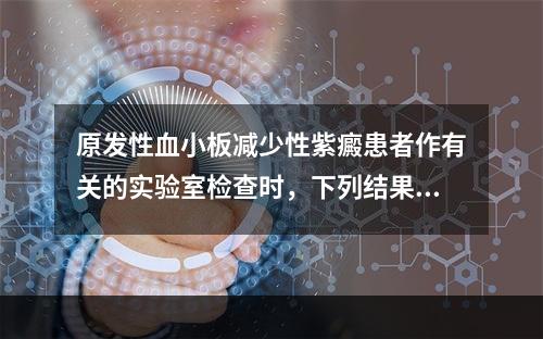 原发性血小板减少性紫癜患者作有关的实验室检查时，下列结果哪一