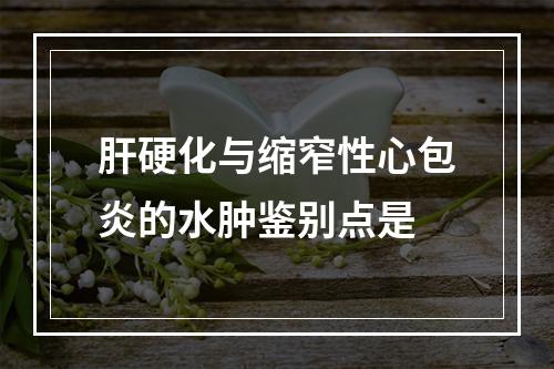 肝硬化与缩窄性心包炎的水肿鉴别点是