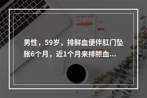 男性，59岁，排鲜血便伴肛门坠胀6个月，近1个月来排脓血样便