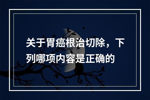 关于胃癌根治切除，下列哪项内容是正确的