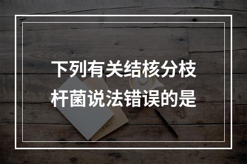 下列有关结核分枝杆菌说法错误的是