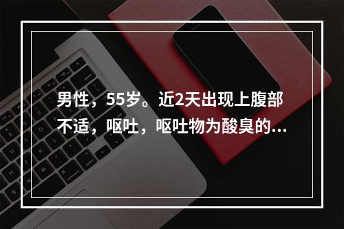 男性，55岁。近2天出现上腹部不适，呕吐，呕吐物为酸臭的宿食