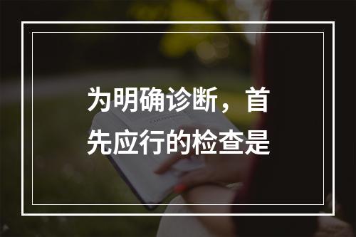 为明确诊断，首先应行的检查是