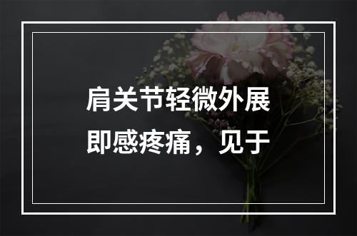 肩关节轻微外展即感疼痛，见于